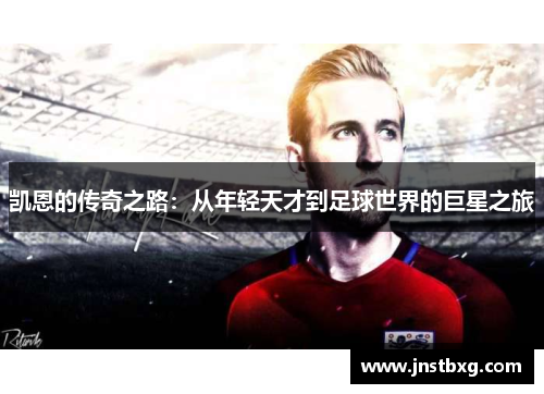 凯恩的传奇之路:从年轻天才到足球世界的巨星之旅